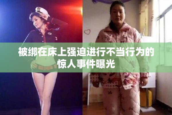 被绑在床上强迫进行不当行为的惊人事件曝光