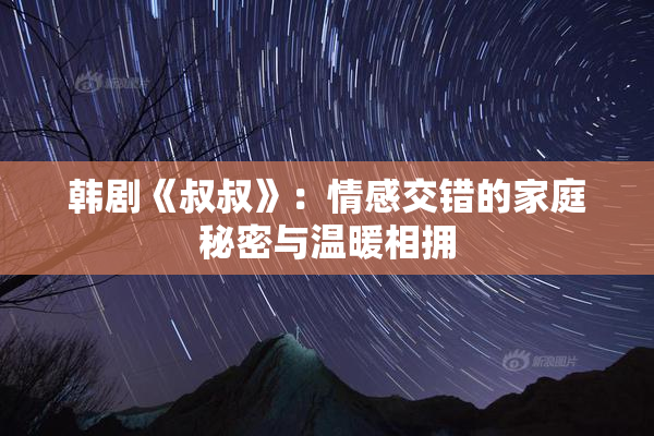 韩剧《叔叔》：情感交错的家庭秘密与温暖相拥
