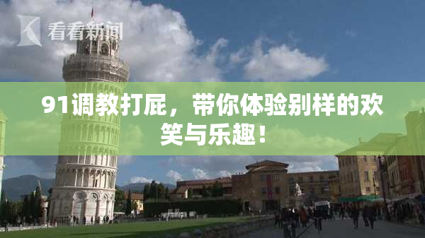 91调教打屁，带你体验别样的欢笑与乐趣！