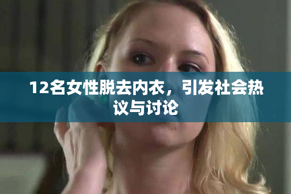 12名女性脱去内衣，引发社会热议与讨论