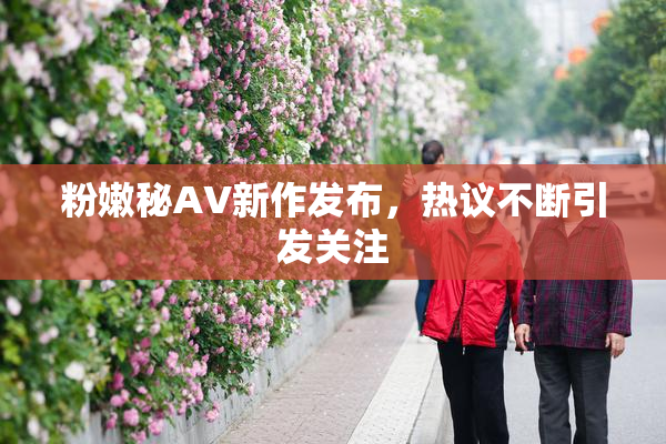 粉嫩秘AV新作发布，热议不断引发关注