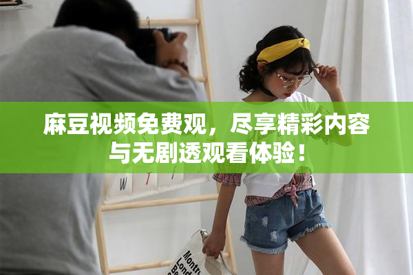 麻豆视频免费观，尽享精彩内容与无剧透观看体验！