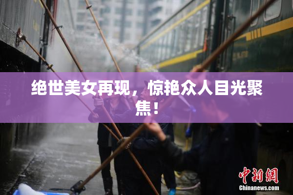 绝世美女再现，惊艳众人目光聚焦！