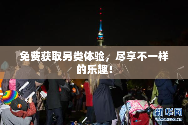 免费获取另类体验，尽享不一样的乐趣！