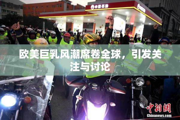 欧美巨乳风潮席卷全球，引发关注与讨论