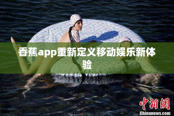 香蕉app重新定义移动娱乐新体验