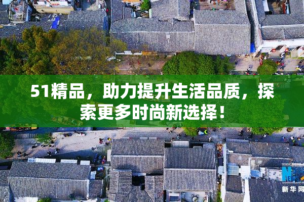 51精品，助力提升生活品质，探索更多时尚新选择！