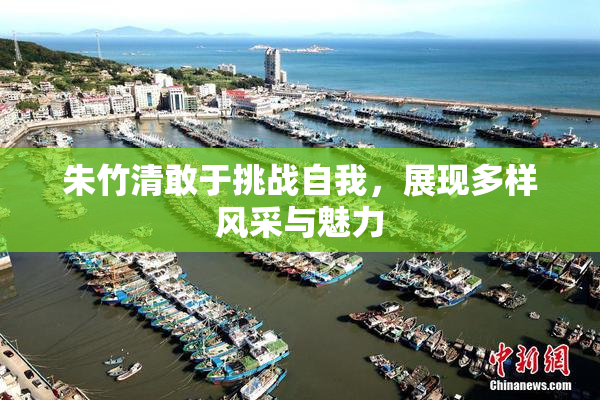 朱竹清敢于挑战自我，展现多样风采与魅力