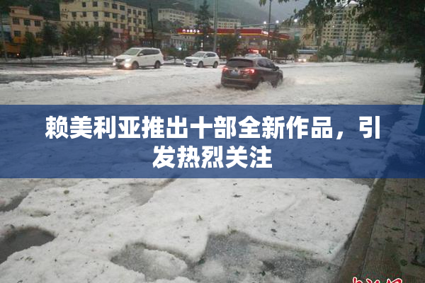 赖美利亚推出十部全新作品，引发热烈关注
