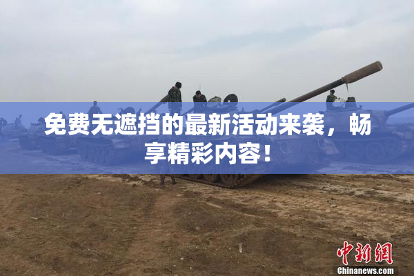 免费无遮挡的最新活动来袭，畅享精彩内容！