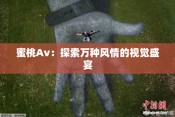 蜜桃Av：探索万种风情的视觉盛宴