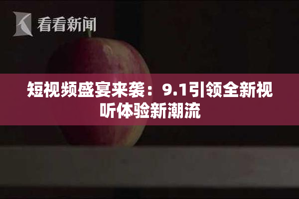 短视频盛宴来袭：9.1引领全新视听体验新潮流