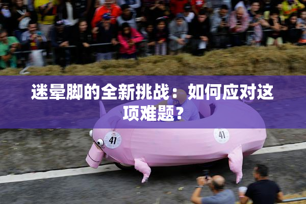 迷晕脚的全新挑战：如何应对这项难题？