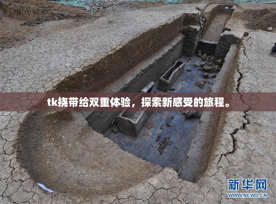 tk挠带给双重体验，探索新感受的旅程。