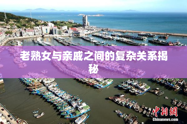 老熟女与亲戚之间的复杂关系揭秘