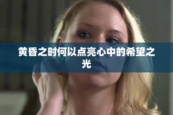 黄昏之时何以点亮心中的希望之光