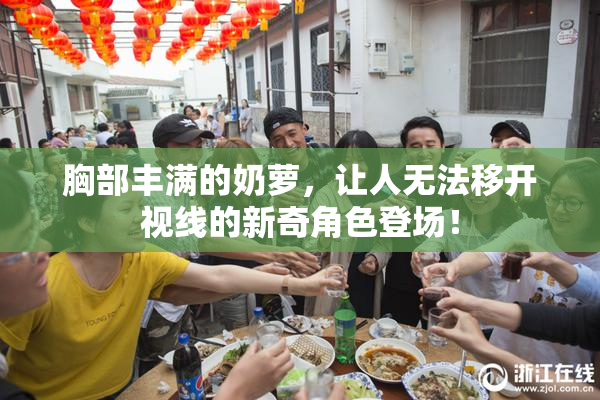 胸部丰满的奶萝，让人无法移开视线的新奇角色登场！