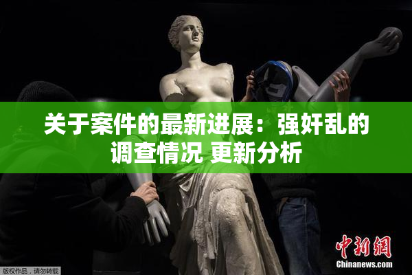 关于案件的最新进展：强奸乱的调查情况 更新分析