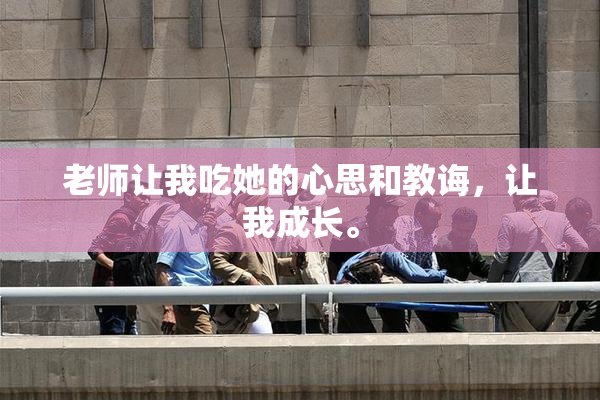 老师让我吃她的心思和教诲，让我成长。