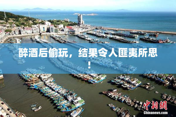 醉酒后偷玩，结果令人匪夷所思！