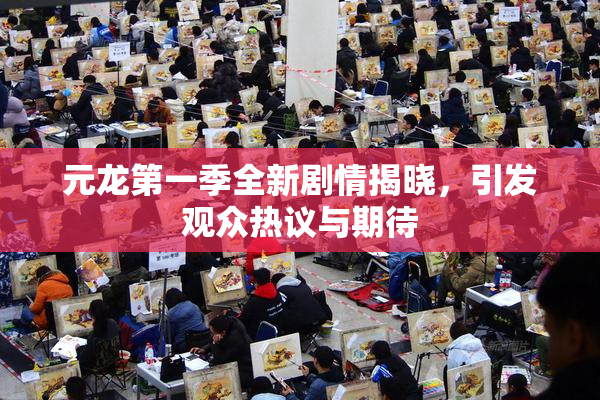 元龙第一季全新剧情揭晓，引发观众热议与期待