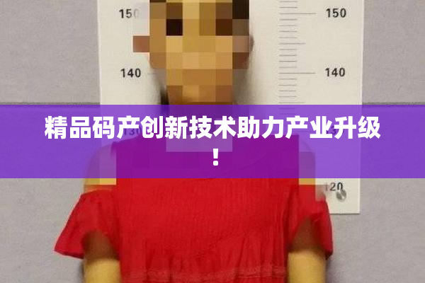 精品码产创新技术助力产业升级！
