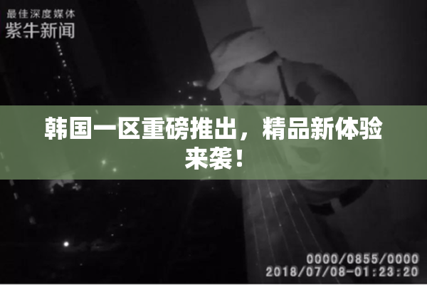韩国一区重磅推出，精品新体验来袭！