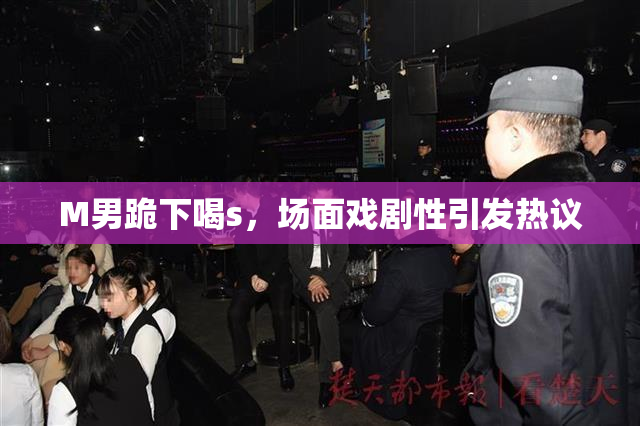 M男跪下喝s，场面戏剧性引发热议