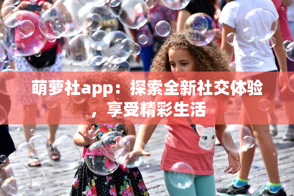 萌萝社app：探索全新社交体验，享受精彩生活
