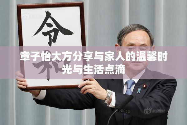 章子怡大方分享与家人的温馨时光与生活点滴