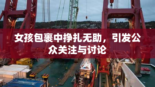 女孩包裹中挣扎无助，引发公众关注与讨论