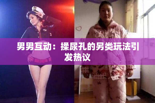 男男互动：揉尿孔的另类玩法引发热议