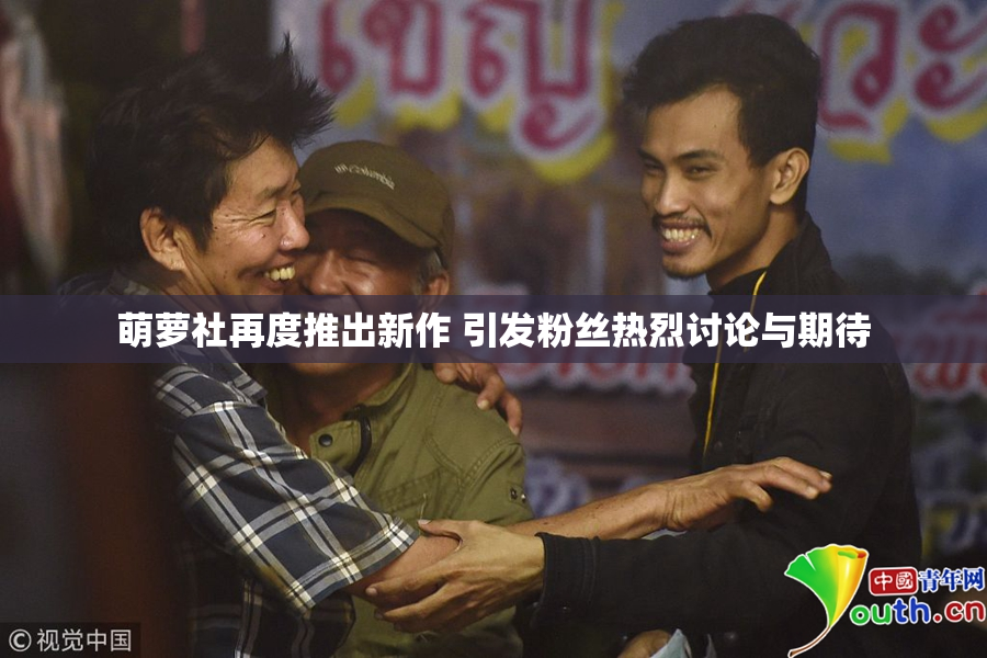 萌萝社再度推出新作 引发粉丝热烈讨论与期待