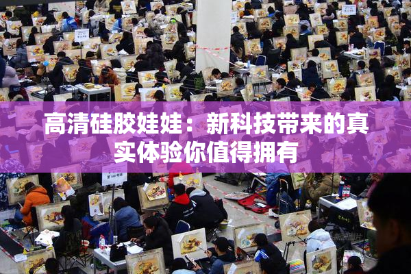 高清硅胶娃娃：新科技带来的真实体验你值得拥有