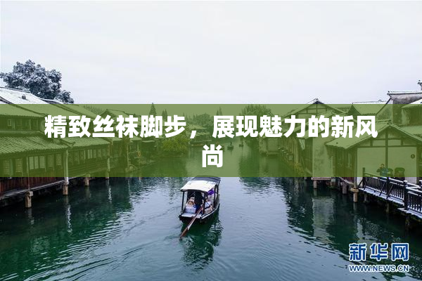 精致丝袜脚步，展现魅力的新风尚