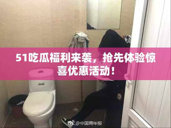51吃瓜福利来袭，抢先体验惊喜优惠活动！