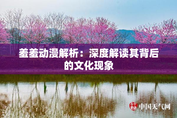 羞羞动漫解析：深度解读其背后的文化现象