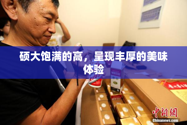 硕大饱满的高，呈现丰厚的美味体验