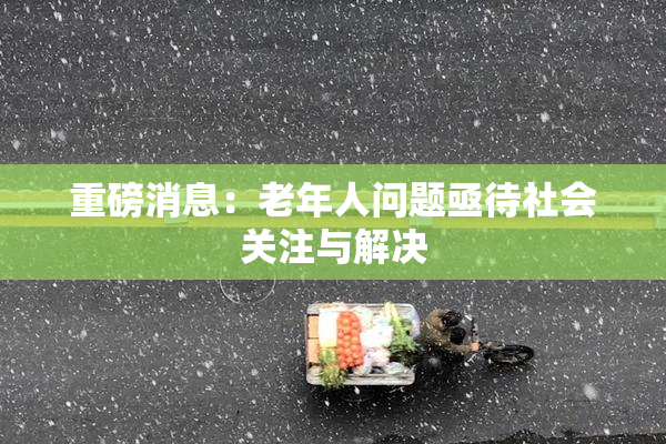 重磅消息：老年人问题亟待社会关注与解决