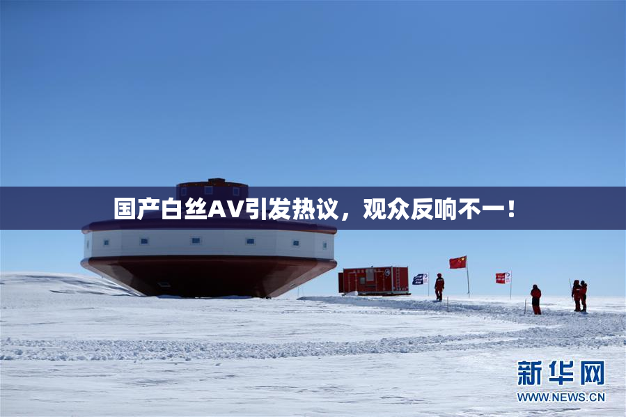 国产白丝AV引发热议，观众反响不一！