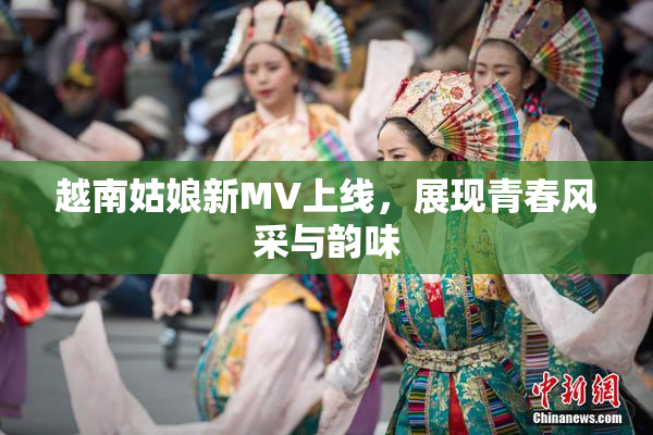 越南姑娘新MV上线，展现青春风采与韵味