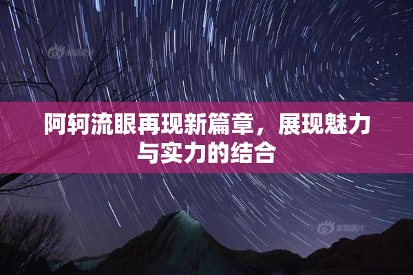 阿轲流眼再现新篇章，展现魅力与实力的结合