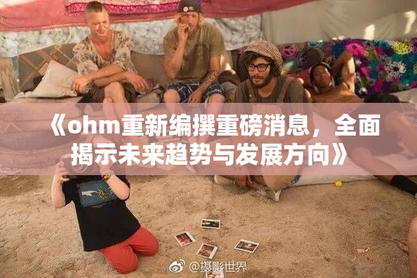 《ohm重新编撰重磅消息，全面揭示未来趋势与发展方向》