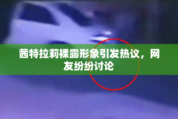 茜特拉莉裸露形象引发热议，网友纷纷讨论
