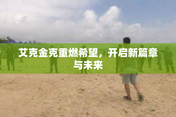 艾克金克重燃希望，开启新篇章与未来