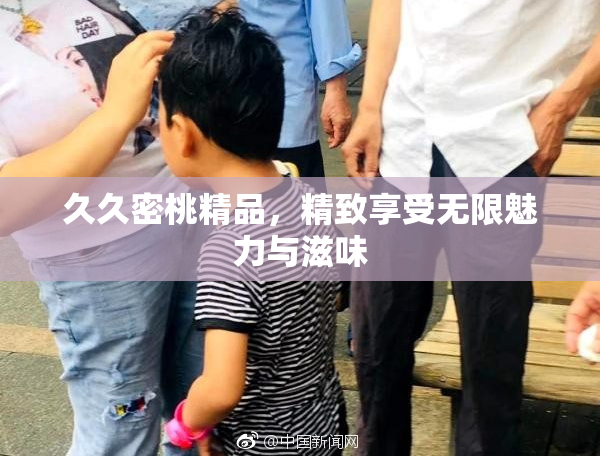 久久密桃精品，精致享受无限魅力与滋味