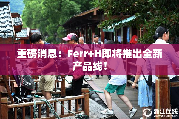 重磅消息：Ferr+H即将推出全新产品线！