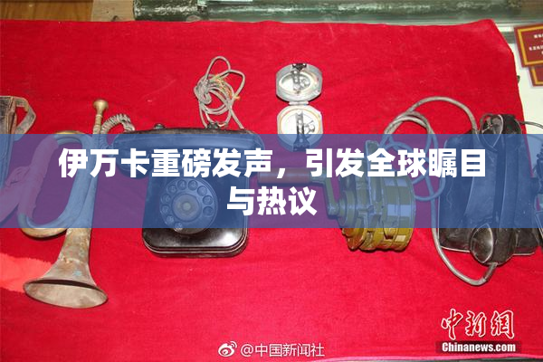 伊万卡重磅发声，引发全球瞩目与热议