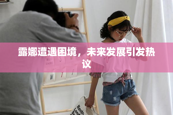 露娜遭遇困境，未来发展引发热议