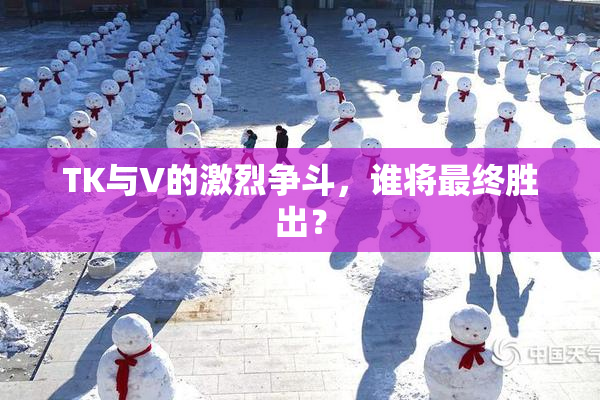 TK与V的激烈争斗，谁将最终胜出？